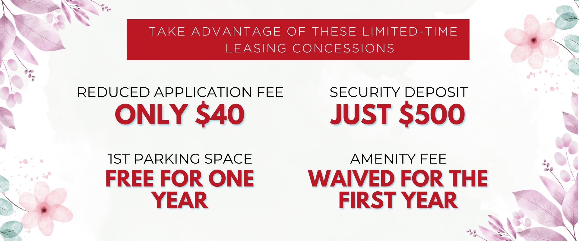 Take Advantage of These Limited-Time Leasing Concessions:                   Reduced Application Fee: Only $40.00                   Security Deposit: Just $500.00                   1st Parking Space: Free for One Year                   Amenity Fee: Waived